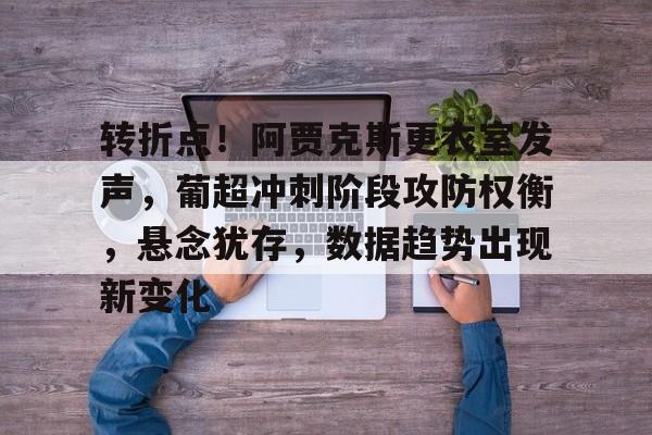 凯发娱乐官网 -转折点！阿贾克斯更衣室发声，葡超冲刺阶段攻防权衡，悬念犹存，数据趋势出现新变化的简单介绍