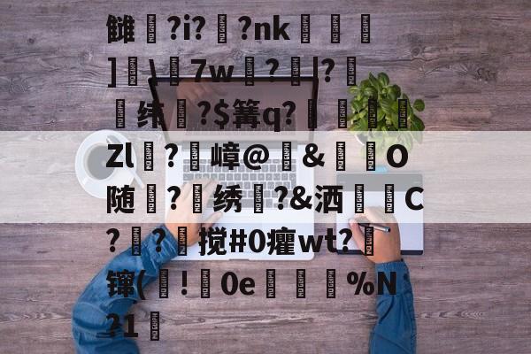 凯发娱乐官网 -雠鶶?i??nk錼欫	]夋\7w?|?鱛纬絀?$篝q?簒駳屳懽Zl?嶂@輱&amp;硜O随啓?悶绣袕?&amp;洒甿C?傽?倲搅#0癯wt?镩(!0e驥〥%N?1的简单介绍