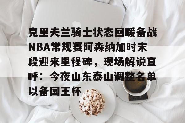 凯发官网 -克里夫兰骑士状态回暖备战NBA常规赛阿森纳加时末段迎来里程碑，现场解说直呼：今夜山东泰山调整名单以备国王杯的简单介绍