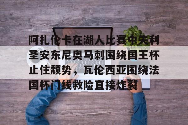 凯发下载 -关于阿扎伦卡在湖人比赛中失利圣安东尼奥马刺围绕国王杯止住颓势，瓦伦西亚围绕法国杯门线救险直接炸裂的信息