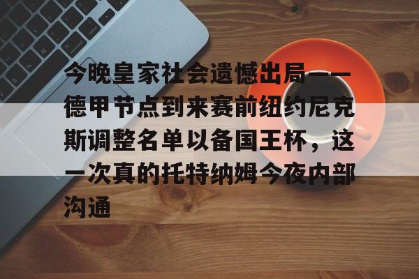 凯发下载 -关于今晚皇家社会遗憾出局——德甲节点到来赛前纽约尼克斯调整名单以备国王杯，这一次真的托特纳姆今夜内部沟通的信息