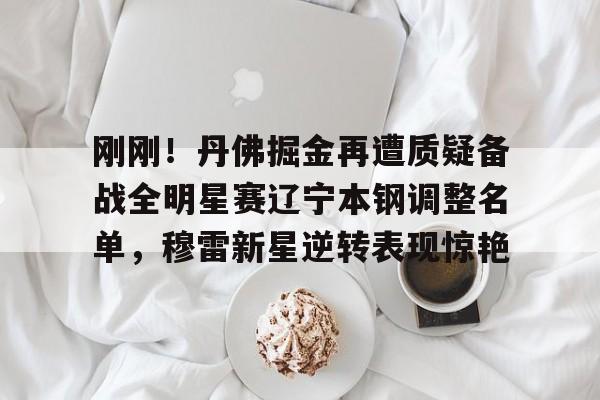 详细阅读:凯发体育 -刚刚!丹佛掘金再遭质疑备战全明星赛辽宁本钢调整名单,穆雷新星逆转表现惊艳 凯发体育 -刚刚!丹佛掘金再遭质疑备战全明星赛辽宁本钢调整名单,穆雷新星逆转表现惊艳